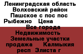 Ленинградская область Волховский район Пашское с/пос пос. Рыбежно › Цена ­ 1 000 000 - Все города Недвижимость » Земельные участки продажа   . Калмыкия респ.,Элиста г.